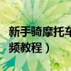 新手骑摩托车教程视频教程（新手骑摩托车视频教程）