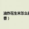 油炸花生米怎么做又脆又香甜的（油炸花生米怎么做又脆又香）