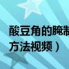 酸豆角的腌制方法视频不加水（酸豆角的腌制方法视频）