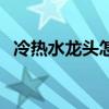 冷热水龙头怎么拆卸（冷热水龙头怎么拆）