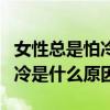 女性总是怕冷是什么原因怎么办（女性总是怕冷是什么原因）
