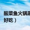 酸菜鱼火锅涮什么好吃呢（酸菜鱼火锅涮什么好吃）