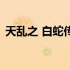 天乱之 白蛇传 说（天乱之白蛇传说百度云）
