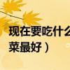 现在要吃什么菜比较有营养谢谢（现在吃什么菜最好）