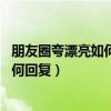 朋友圈夸漂亮如何回复 被赞美时幽默回复（朋友圈夸漂亮如何回复）