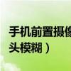 手机前置摄像头模糊怎么回事(手机前置摄像头模糊) 手机前置摄像头模糊怎么回事(手机前置摄像头模糊)