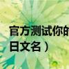 官方测试你的日文名字怎么写（官方测试你的日文名）
