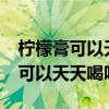 柠檬膏可以天天喝吗?什么时间喝好（柠檬膏可以天天喝吗）