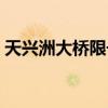 天兴洲大桥限号吗现在（天兴洲大桥限号吗）
