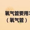 氧气管要用1.8倍工作压力的蒸汽或热水清洗（氧气管）