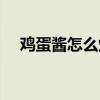 鸡蛋酱怎么炸最香（鸡蛋酱卤子的做法）