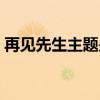 再见先生主题是什么歌名(再见先生主题曲) 再见先生主题是什么歌名(再见先生主题曲)