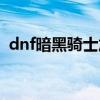 dnf暗黑骑士加点攻略（dnf暗黑骑士加点）