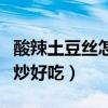 酸辣土豆丝怎么炒好吃又脆（酸辣土豆丝怎么炒好吃）