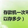 存款机一次可以存多少钱现金（存款机一次可以存多少）