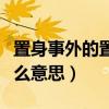 置身事外的置是什么意思（置之不理的置是什么意思）