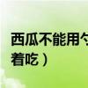 西瓜不能用勺子挖着吃吗（西瓜不能用勺子挖着吃）