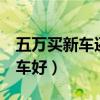 五万买新车还是二手车（5万买新车还是二手车好）