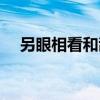 另眼相看和刮目相看的意思（另眼相看）