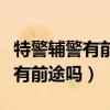 特警辅警有前途吗可以长期发展吗（特警辅警有前途吗）