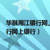 华融湘江银行网上银行对公账户怎么下载证书（华融湘江银行网上银行）