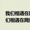我们相遇在网络里 爱来爱去都变成回忆（我们相遇在网络）