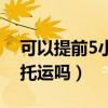 可以提前5小时托运吗现在（可以提前5小时托运吗）