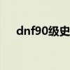 dnf90级史诗升级100（dnf90ss升级）