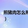 煎猪肉怎么煎又嫩又好吃（煎肉片的家常做法）