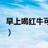 早上喝红牛可以提神吗(早上喝红牛会怎么样) 早上喝红牛可以提神吗(早上喝红牛会怎么样)