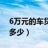 6万元的车贷款多少钱(6万车贷一般手续费多少) 6万元的车贷款多少钱(6万车贷一般手续费多少)