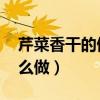 芹菜香干的做法 最正宗的做法（芹菜香干怎么做）