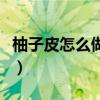 柚子皮怎么做好吃的视频（柚子皮怎么做好吃）
