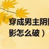 穿成男主阴影怎么破 百度网盘(穿成男主阴影怎么破) 穿成男主阴影怎么破 百度网盘(穿成男主阴影怎么破)