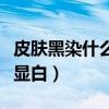 皮肤黑染什么颜色显白男（皮肤黑染什么颜色显白）