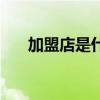 加盟店是什么意思（加盟是什么意思）