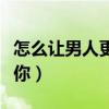 怎么让男人更加喜欢你（怎让男人越来越喜欢你）