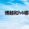 博越和h6哪个好一点（博越和h6哪个好）