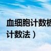 血细胞计数板计数法计算公式(血细胞计数板计数法) 血细胞计数板计数法计算公式(血细胞计数板计数法)