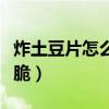 炸土豆片怎么能炸脆脆的（炸土豆片怎么能炸脆）