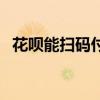 花呗能扫码付款吗（花呗能扫一扫付款吗）