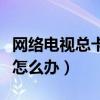 网络电视总卡顿是怎么回事（网络电视总是卡怎么办）
