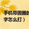 手机带圆圈的数字怎么打的（手机带圆圈的数字怎么打）