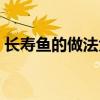 长寿鱼的做法大全视频（长寿鱼的做法大全）