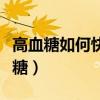 高血糖如何快速降下来（高血糖怎样快速降血糖）