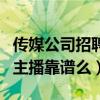 传媒公司招聘主播都有什么渠道（传媒公司招主播靠谱么）