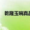 乾隆玉碗真品价格 价值 透光（乾隆玉碗）