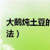 大鹅炖土豆的做法家常做法（大鹅炖土豆的做法）