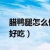 腊鸭腿怎么做好吃 家常做法（腊鸭腿怎么做好吃）