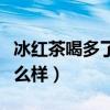 冰红茶喝多了有什么问题（冰红茶喝多了会怎么样）
